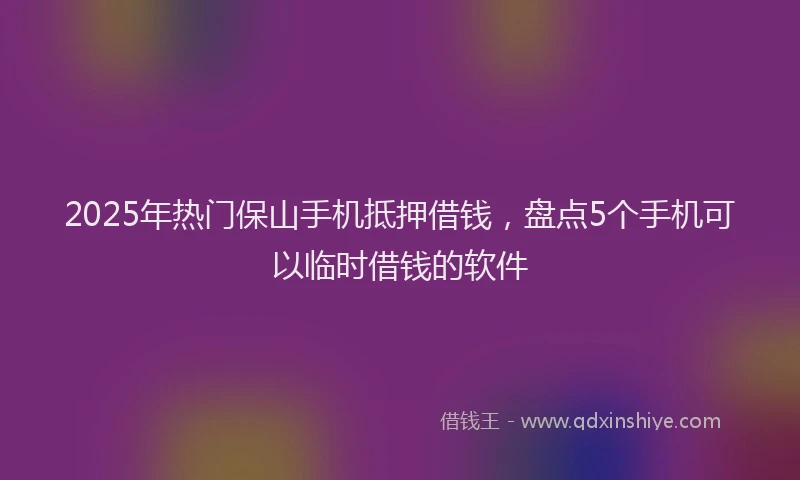 2025年热门保山手机抵押借钱，盘点5个手机可以临时借钱的软件