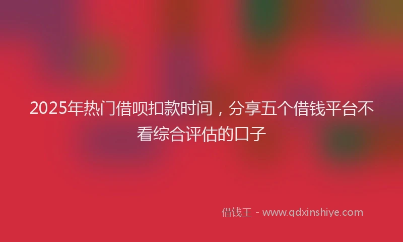 2025年热门借呗扣款时间，分享五个借钱平台不看综合评估的口子