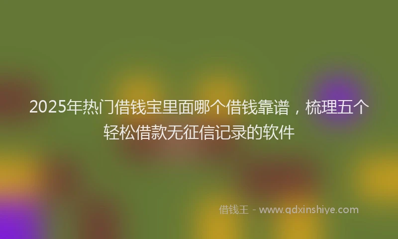 2025年热门借钱宝里面哪个借钱靠谱，梳理五个轻松借款无征信记录的软件