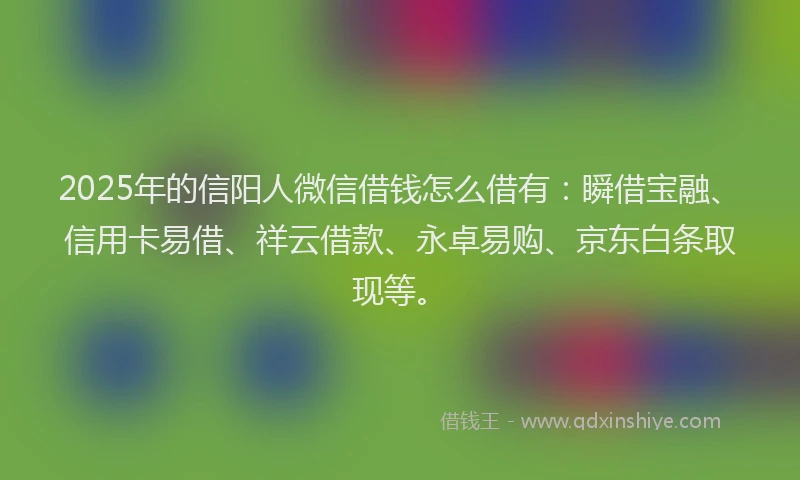 2025年的信阳人微信借钱怎么借有：瞬借宝融、信用卡易借、祥云借款、永卓易购、京东白条取现等。