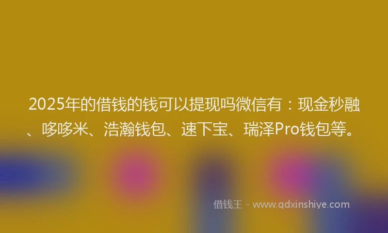 2025年的借钱的钱可以提现吗微信有：现金秒融、哆哆米、浩瀚钱包、速下宝、瑞泽Pro钱包等。