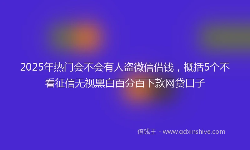 2025年热门会不会有人盗微信借钱，概括5个不看征信无视黑白百分百下款网贷口子