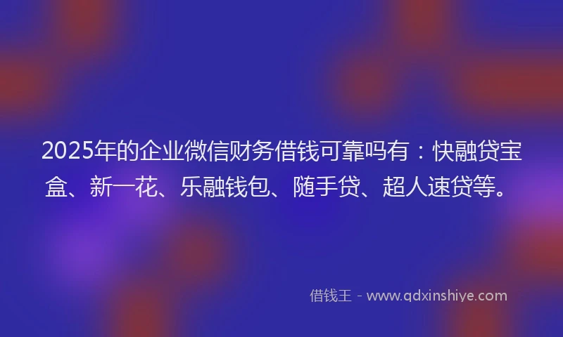 2025年的企业微信财务借钱可靠吗有：快融贷宝盒、新一花、乐融钱包、随手贷、超人速贷等。