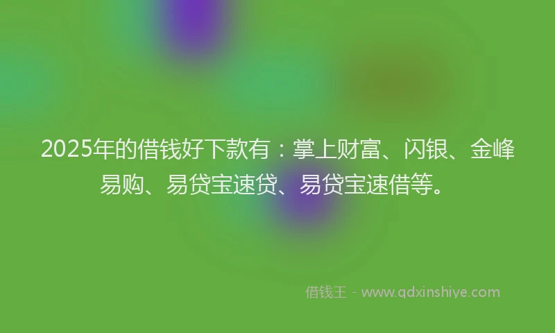 2025年的借钱好下款有：掌上财富、闪银、金峰易购、易贷宝速贷、易贷宝速借等。