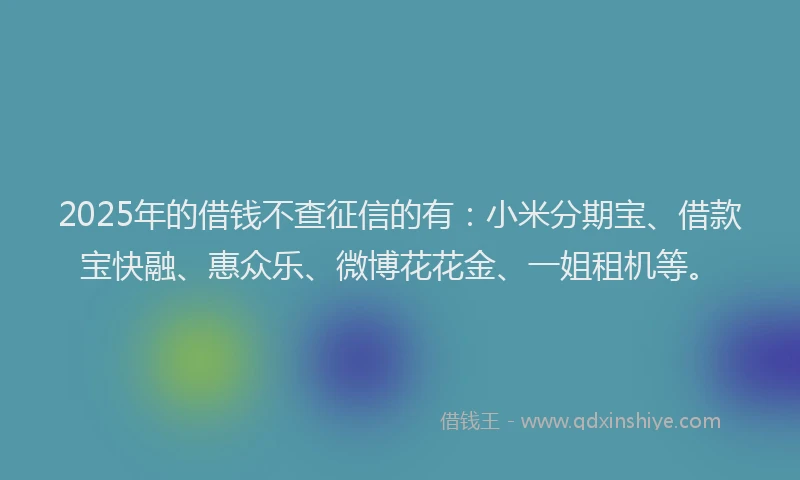2025年的借钱不查征信的有:小米分期宝、借款宝快融、惠众乐、微博花花金、一姐租机等。