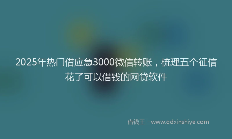 2025年热门借应急3000微信转账，梳理五个征信花了可以借钱的网贷软件
