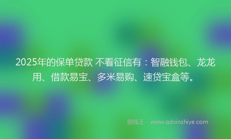 2025年的保单贷款 不看征信有：智融钱包、龙龙用、借款易宝、多米易购、速贷宝盒等。
