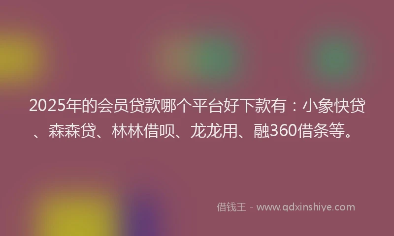 2025年的会员贷款哪个平台好下款有：小象快贷、森森贷、林林借呗、龙龙用、融360借条等。