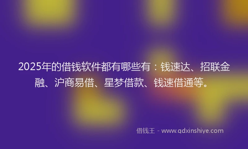 2025年的借钱软件都有哪些有：钱速达、招联金融、沪商易借、星梦借款、钱速借通等。