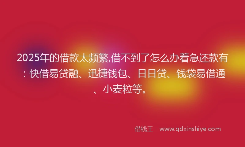 2025年的借款太频繁,借不到了怎么办着急还款有：快借易贷融、迅捷钱包、日日贷、钱袋易借通、小麦粒等。