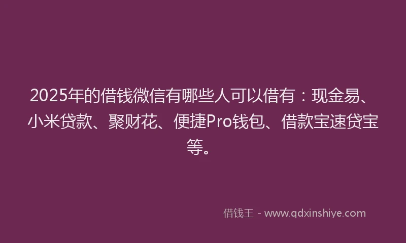 2025年的借钱微信有哪些人可以借有：现金易、小米贷款、聚财花、便捷Pro钱包、借款宝速贷宝等。