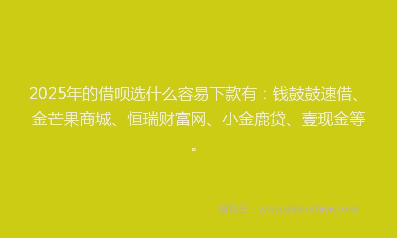 2025年的借呗选什么容易下款有：钱鼓鼓速借、金芒果商城、恒瑞财富网、小金鹿贷、壹现金等。