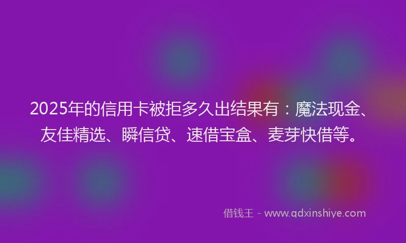 2025年的信用卡被拒多久出结果有：魔法现金、友佳精选、瞬信贷、速借宝盒、麦芽快借等。