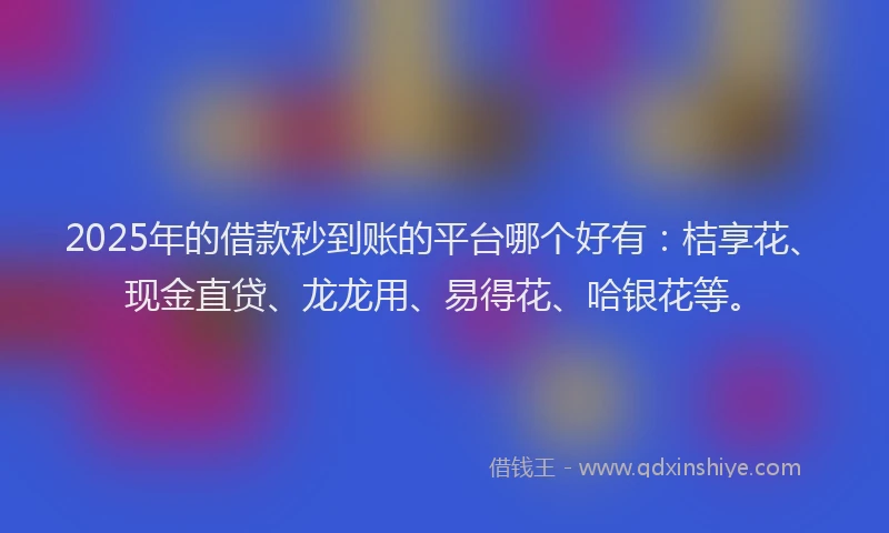 2025年的借款秒到账的平台哪个好有：桔享花、现金直贷、龙龙用、易得花、哈银花等。
