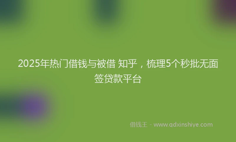 2025年热门借钱与被借 知乎，梳理5个秒批无面签贷款平台