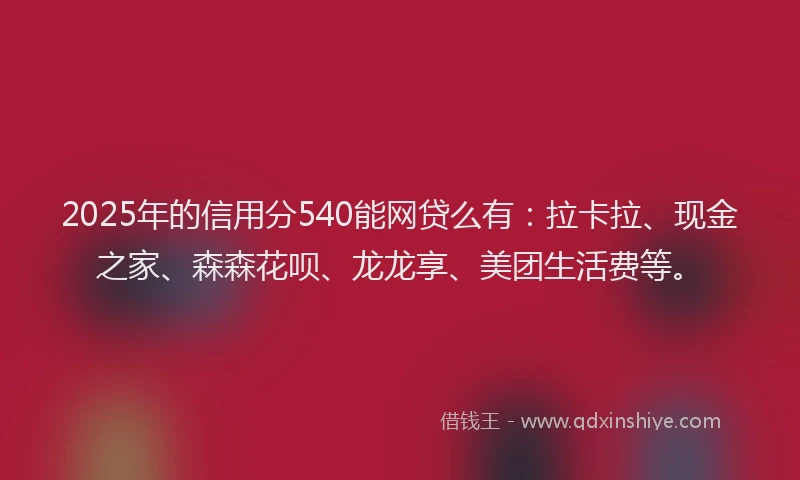2025年的信用分540能网贷么有：拉卡拉、现金之家、森森花呗、龙龙享、美团生活费等。