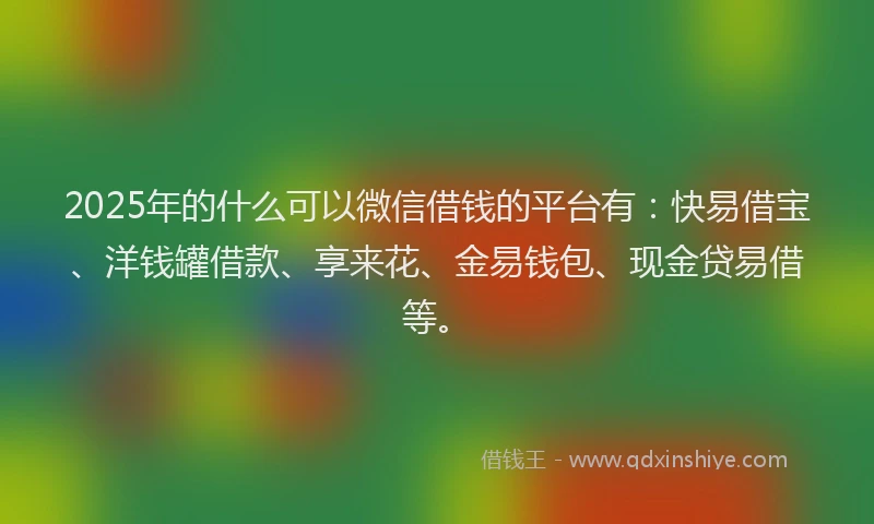 2025年的什么可以微信借钱的平台有：快易借宝、洋钱罐借款、享来花、金易钱包、现金贷易借等。