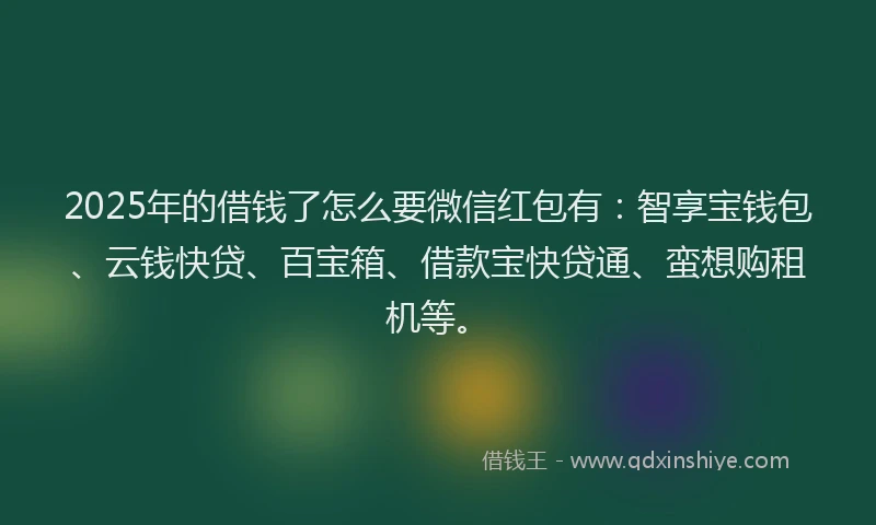 2025年的借钱了怎么要微信红包有：智享宝钱包、云钱快贷、百宝箱、借款宝快贷通、蛮想购租机等。