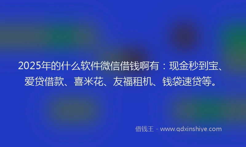 2025年的什么软件微信借钱啊有：现金秒到宝、爱贷借款、喜米花、友福租机、钱袋速贷等。