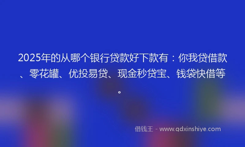 2025年的从哪个银行贷款好下款有：你我贷借款、零花罐、优投易贷、现金秒贷宝、钱袋快借等。