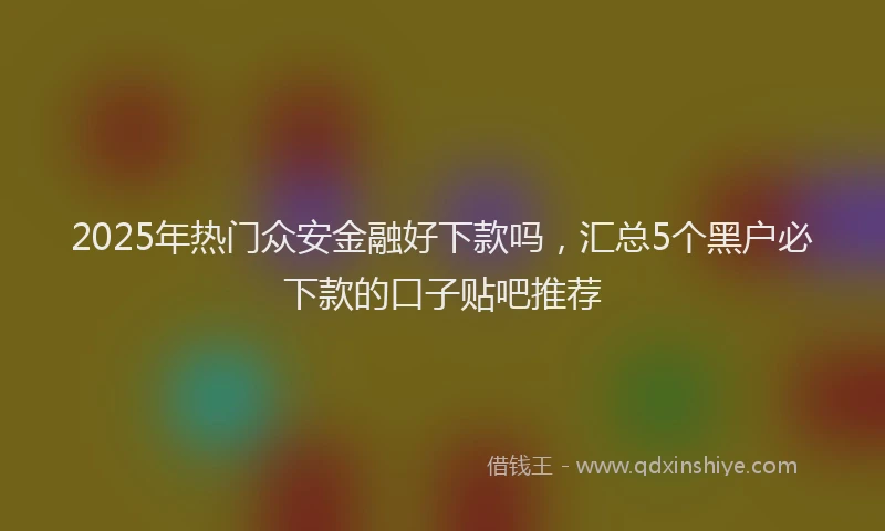 2025年热门众安金融好下款吗，汇总5个黑户必下款的口子贴吧推荐