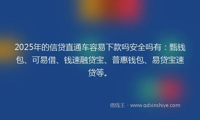 2025年的信贷直通车容易下款吗安全吗有：甄钱包、可易借、钱速融贷宝、普惠钱包、易贷宝速贷等。