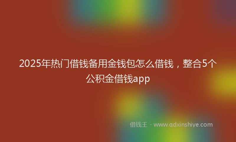 2025年热门借钱备用金钱包怎么借钱，整合5个公积金借钱app