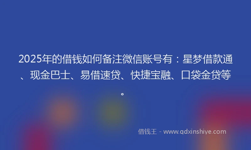 2025年的借钱如何备注微信账号有：星梦借款通、现金巴士、易借速贷、快捷宝融、口袋金贷等。