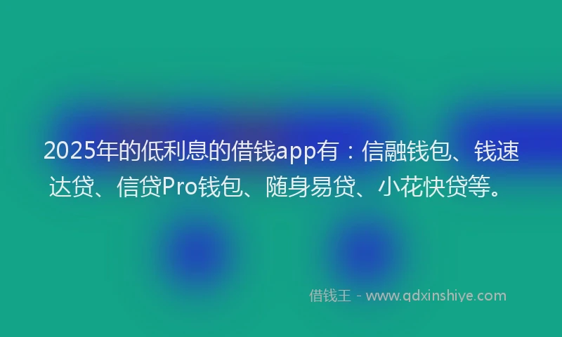2025年的低利息的借钱app有：信融钱包、钱速达贷、信贷Pro钱包、随身易贷、小花快贷等。
