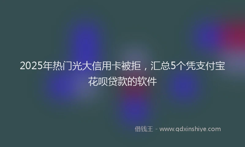 2025年热门光大信用卡被拒，汇总5个凭支付宝花呗贷款的软件