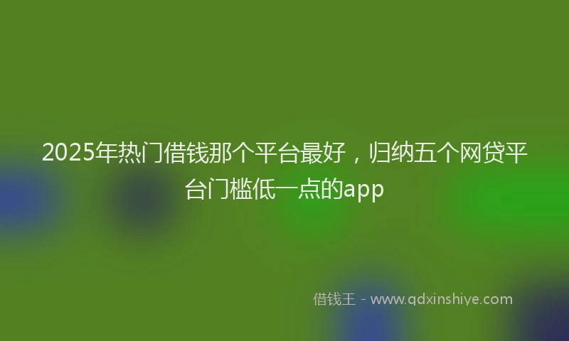 2025年热门借钱那个平台最好，归纳五个网贷平台门槛低一点的app