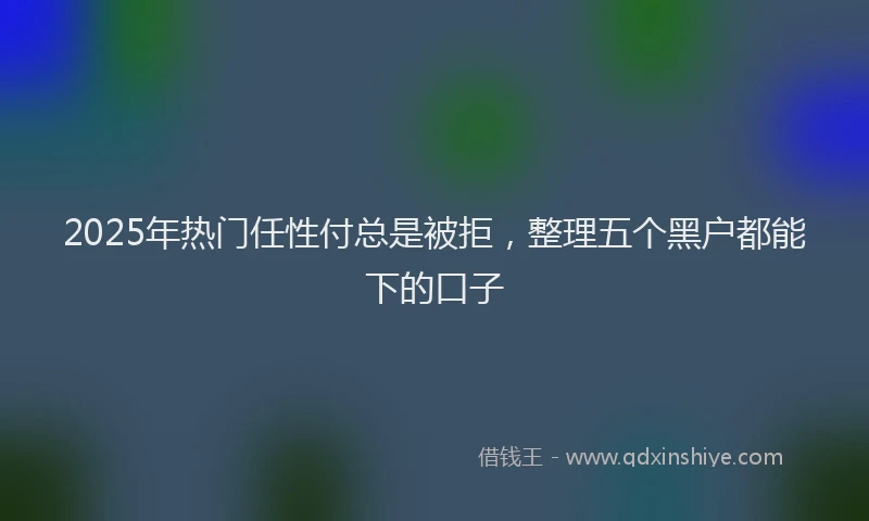 2025年热门任性付总是被拒，整理五个黑户都能下的口子