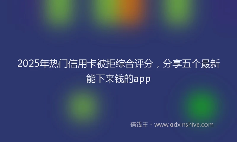 2025年热门信用卡被拒综合评分，分享五个最新能下来钱的app