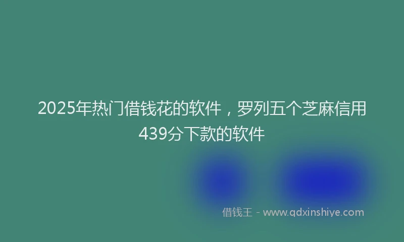 2025年热门借钱花的软件，罗列五个芝麻信用439分下款的软件