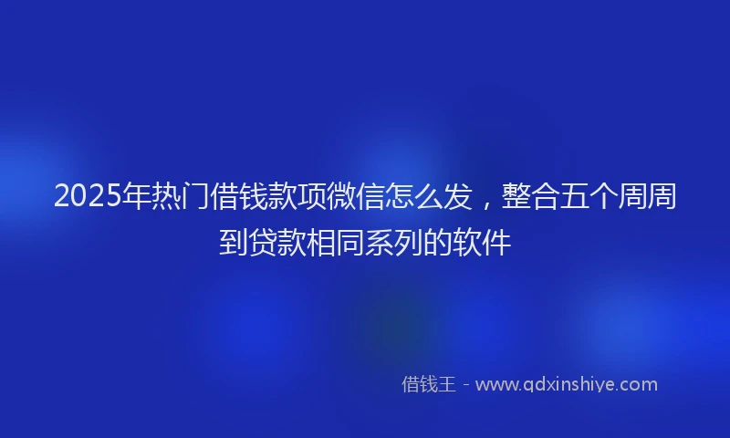 2025年热门借钱款项微信怎么发，整合五个周周到贷款相同系列的软件