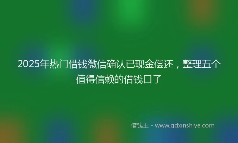 2025年热门借钱微信确认已现金偿还，整理五个值得信赖的借钱口子