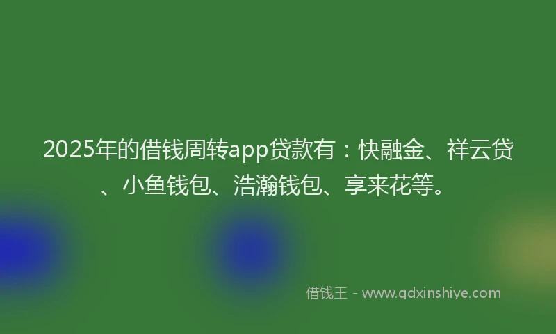 2025年的借钱周转app贷款有：快融金、祥云贷、小鱼钱包、浩瀚钱包、享来花等。