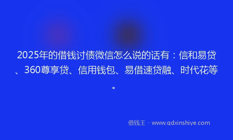 2025年的借钱讨债微信怎么说的话有：信和易贷、360尊享贷、信用钱包、易借速贷融、时代花等。