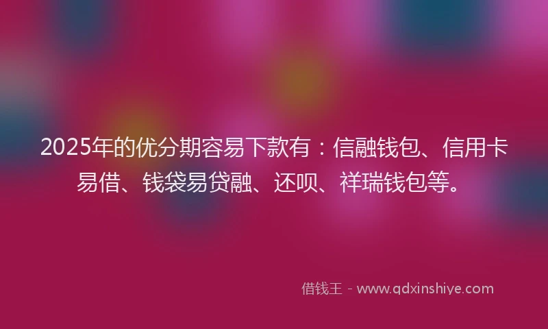 2025年的优分期容易下款有：信融钱包、信用卡易借、钱袋易贷融、还呗、祥瑞钱包等。
