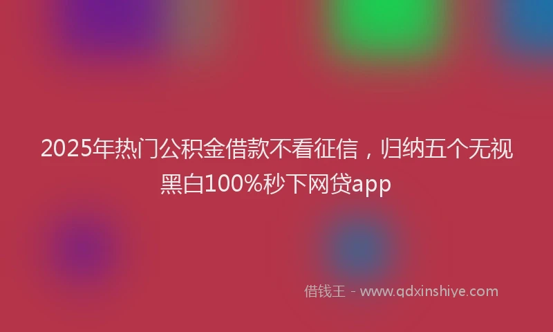 2025年热门公积金借款不看征信，归纳五个无视黑白100%秒下网贷app