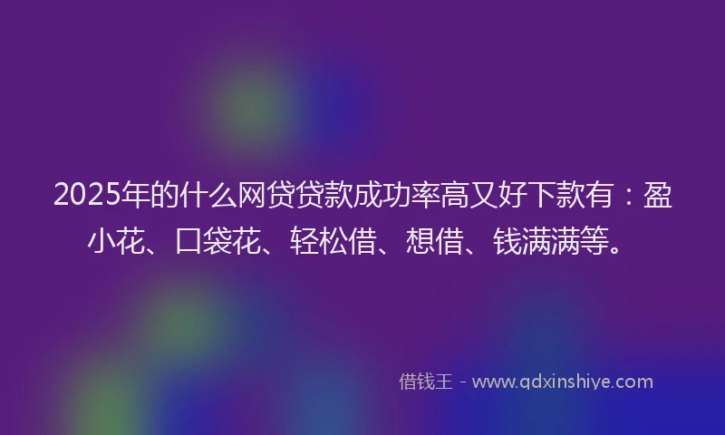 2025年的什么网贷贷款成功率高又好下款有：盈小花、口袋花、轻松借、想借、钱满满等。