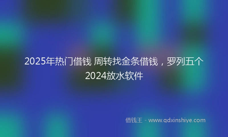 2025年热门借钱 周转找金条借钱，罗列五个2024放水软件