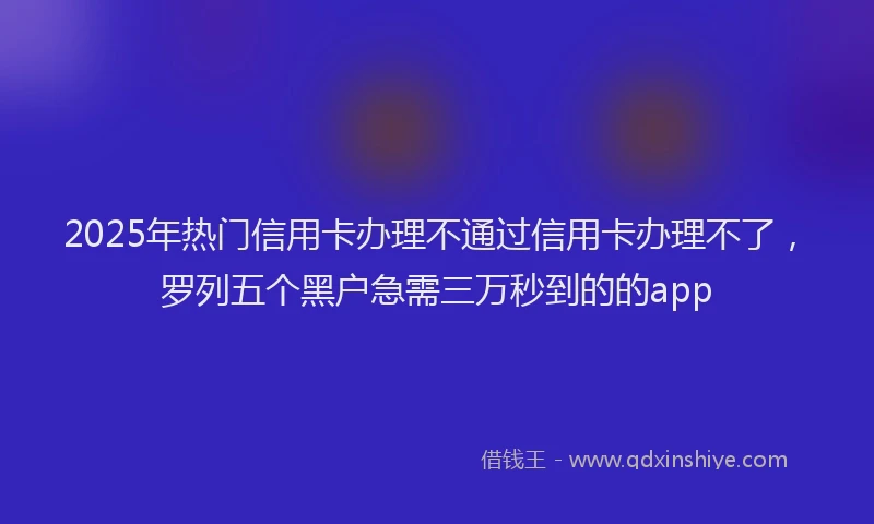 2025年热门信用卡办理不通过信用卡办理不了，罗列五个黑户急需三万秒到的的app