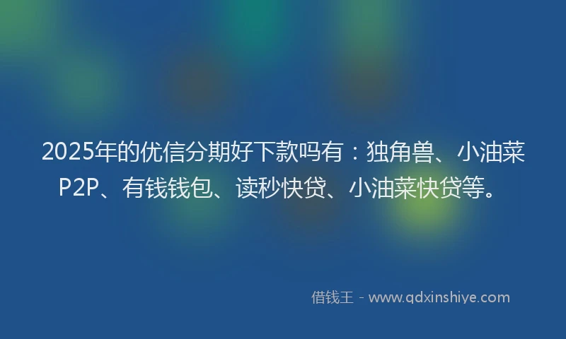 2025年的优信分期好下款吗有：独角兽、小油菜P2P、有钱钱包、读秒快贷、小油菜快贷等。