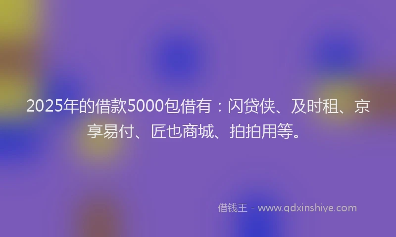 2025年的借款5000包借有：闪贷侠、及时租、京享易付、匠也商城、拍拍用等。