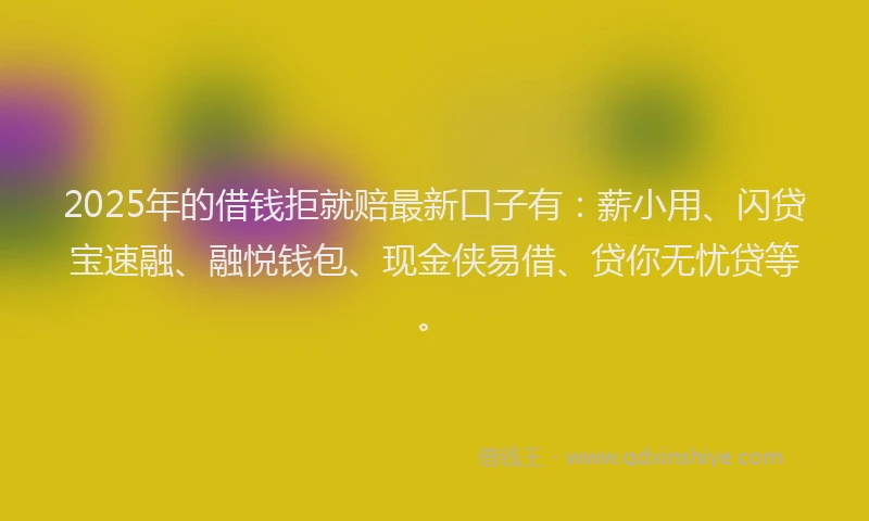 2025年的借钱拒就赔最新口子有：薪小用、闪贷宝速融、融悦钱包、现金侠易借、贷你无忧贷等。