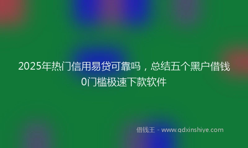 2025年热门信用易贷可靠吗，总结五个黑户借钱0门槛极速下款软件