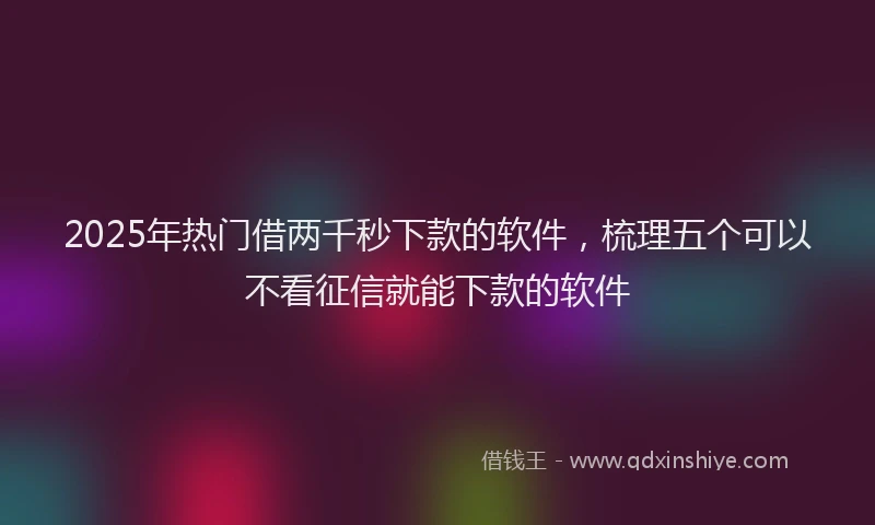 2025年热门借两千秒下款的软件，梳理五个可以不看征信就能下款的软件