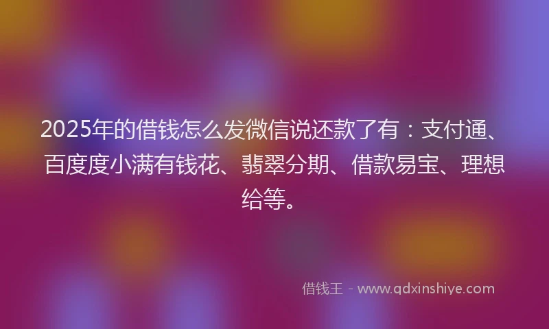 2025年的借钱怎么发微信说还款了有：支付通、百度度小满有钱花、翡翠分期、借款易宝、理想给等。