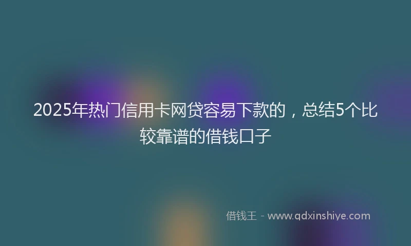 2025年热门信用卡网贷容易下款的，总结5个比较靠谱的借钱口子